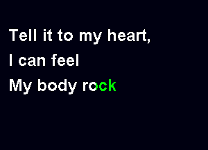 Tell it to my heart,
I can feel

My body rock