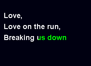 Love,
Love on the run,

Breaking us down