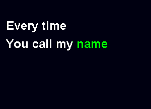 Every time
You call my name