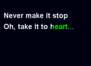 Never make it stop
Oh, take it to heart...