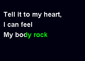 Tell it to my heart,
I can feel

My body rock