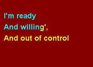 I'm ready
And willing',

And out of control