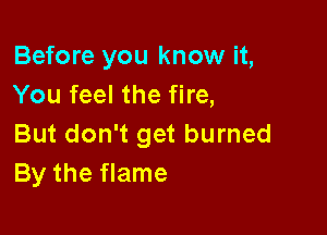 Before you know it,
You feel the fire,

But don't get burned
By the flame