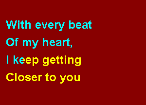 With every beat
Of my heart,

I keep getting
Closer to you