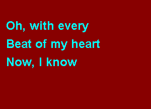 Oh, with every
Beat of my heart

Now, I know