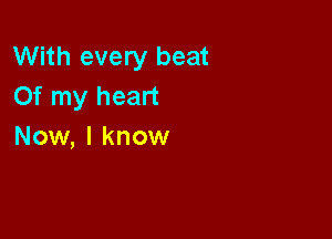 With every beat
Of my heart

Now, I know