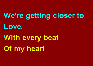 We're getting closer to
Love,

With every beat
Of my heart