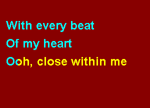 With every beat
Of my heart

Ooh, close within me