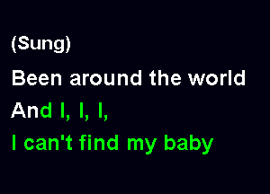 (Sung)
Been around the world

And I, l, l,
I can't find my baby
