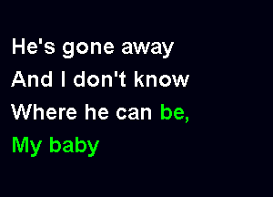 He's gone away
And I don't know

Where he can be,
My baby