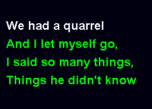 We had a quarrel
And I let myself 90,

I said so many things,
Things he didn't know