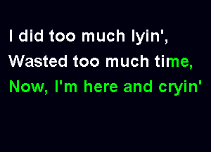 ldid too much Iyin',
Wasted too much time,

Now, I'm here and cryin'