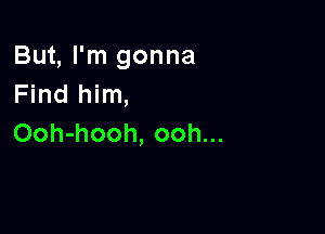 But, I'm gonna
Find him,

Ooh-hooh, ooh...