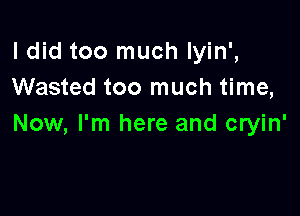 ldid too much Iyin',
Wasted too much time,

Now, I'm here and cryin'