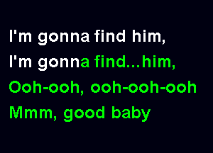 I'm gonna find him,
I'm gonna find...him,

Ooh-ooh, ooh-ooh-ooh
Mmm, good baby