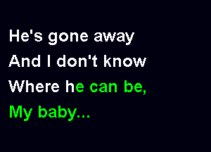 He's gone away
And I don't know

Where he can be,
My baby...