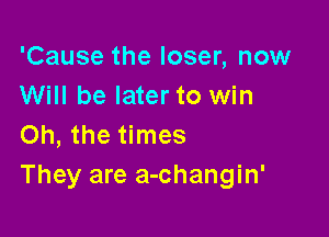 'Cause the loser, now
Will be later to win

Oh, the times
They are a-changin'