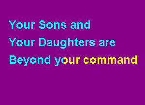 Your Sons and
Your Daughters are

Beyond your command