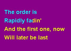 The order is
Rapidly fadin'

And the first one, now
Will later be last