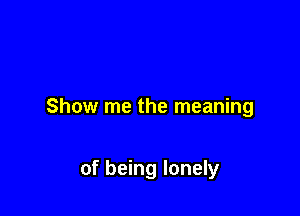 Show me the meaning

of being lonely