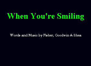 W hen Y ou're Smiling

Words and Music by Fishm', Goodwin 3c Shea