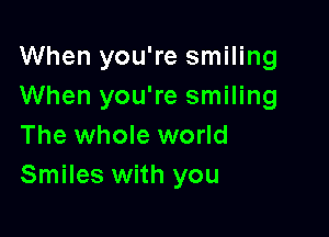When you're smiling
When you're smiling

The whole world
Smiles with you