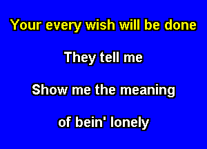 Your every wish will be done

They tell me
Show me the meaning

of bein' lonely