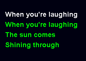 When you're laughing
When you're laughing

The sun comes
Shining through