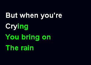 But when you're
Crying

You bring on
The rain