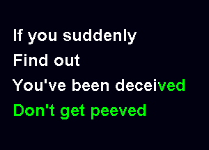If you suddenly
Find out

You've been deceived
Don't get peeved