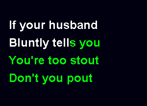 lfyourhusband
Bluntly tells you

You're too stout
Don't you pout