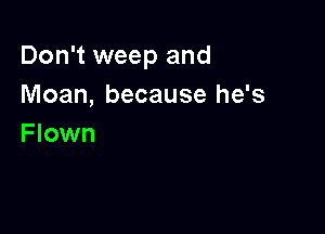 Don't weep and
Moan, because he's

F lown