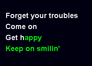 Forget your troubles
Comeon

Get happy
Keep on smilin'