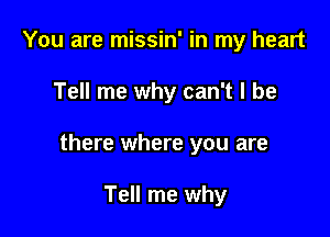 You are missin' in my heart

Tell me why can't I be

there where you are

Tell me why