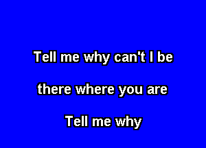 Tell me why can't I be

there where you are

Tell me why