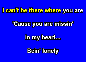 I can't be there where you are

'Cause you are missin'
in my heart...

Bein' lonely