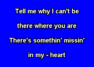 Tell me why I can't be

there where you are

There's somethin' missin'

in my - heart