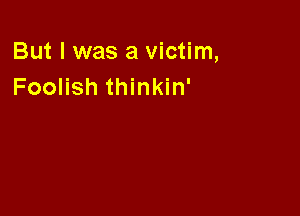 But I was a victim,
Foolish thinkin'