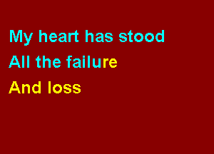 My heart has stood
All the failure

And loss