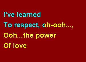 I've learned
To respect, oh-ooh...,

Ooh...the power
Of love