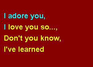 I adore you,
I love you 30...,

Don't you know,
I've learned