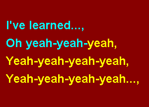 I've learned...,
Oh yeah-yeah-yeah,

Yeah-yeah-yeah-yeah,
Yeah-yeah-yeah-yeah...,