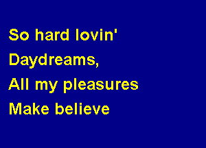 80 hard Iovin'
Dayd reams,

All my pleasures
Make believe