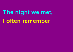 The night we met,
I often remember