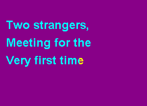 Two strangers,
Meeting for the

Very first time
