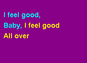 I feel good,
Baby, I feel good

All over