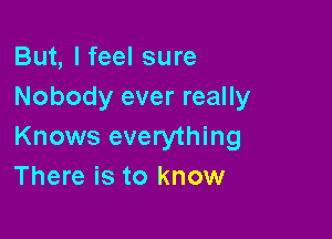 But, I feel sure
Nobody ever really

Knows everything
There is to know