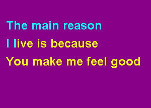 The main reason
I live is because

You make me feel good