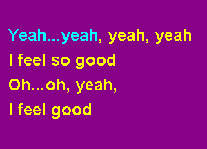 Yeah...yeah, yeah, yeah
I feel so good

Oh...oh, yeah,
I feel good