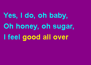 Yes, I do, oh baby,
Oh honey, oh sugar,

I feel good all over